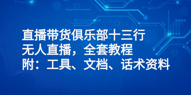 直播带货俱乐部十三行-无人直播-全套教程另加-工具-文档-话术资料-爱分享资源网