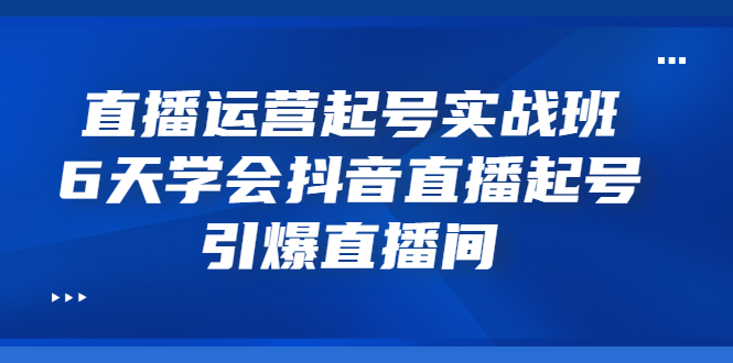 运营实战直播课-6天学会抖音直播-引爆直播间-爱分享资源网