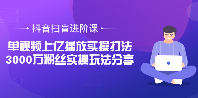 抖音扫盲进阶课_3000万粉丝单视频上亿播放实操玩法-爱分享资源网