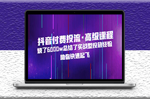 抖音付费投流高级课程_烧了6000w总结的实战投放经验_助你快速起飞