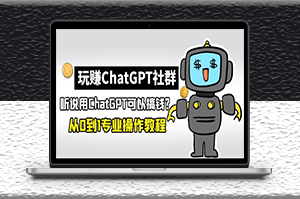 玩赚ChatGPT社群_从0到1保姆级教程_ChatGPT如何搞钱-资源网站