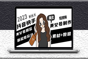 2023抖音快手短视频美女号制作_搬运新技术+教程-资源网站