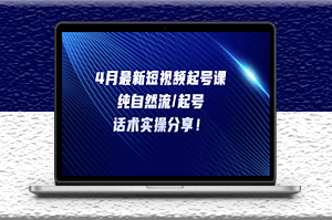 4月最新短视频起号课：纯自然流_起号_话术实操分享！-资源网站