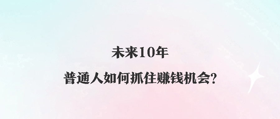 未来10年，普通人如何抓住赚钱机会？