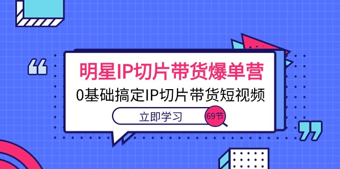 69堂课教你如何打造明星IP切片带货短视频爆单